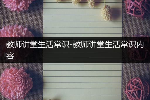 教师讲堂生活常识-教师讲堂生活常识内容