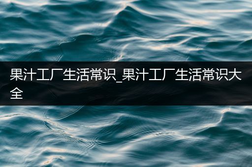 果汁工厂生活常识_果汁工厂生活常识大全