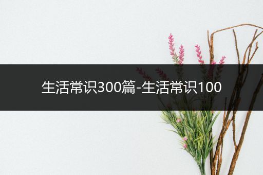 生活常识300篇-生活常识100