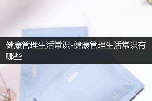 健康管理生活常识-健康管理生活常识有哪些