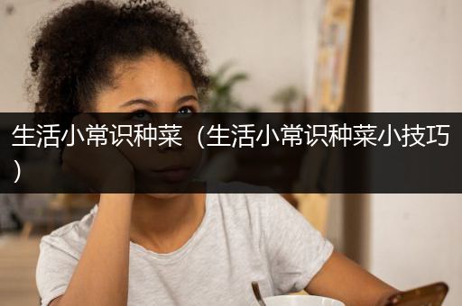 生活小常识种菜（生活小常识种菜小技巧）