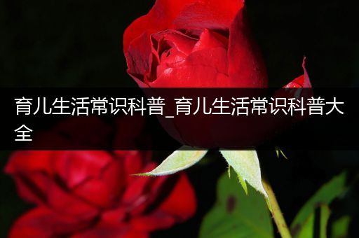 育儿生活常识科普_育儿生活常识科普大全