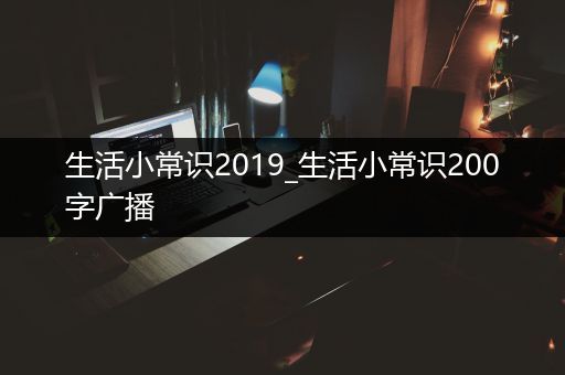 生活小常识2019_生活小常识200字广播