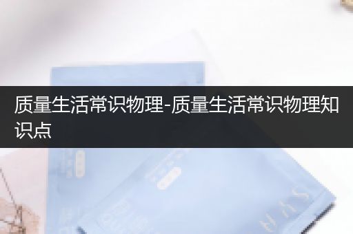 质量生活常识物理-质量生活常识物理知识点