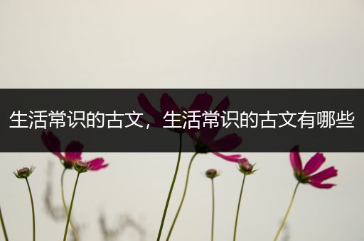 生活常识的古文，生活常识的古文有哪些