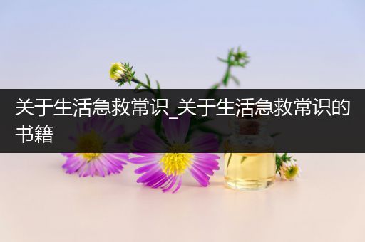 关于生活急救常识_关于生活急救常识的书籍