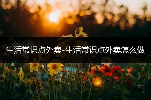 生活常识点外卖-生活常识点外卖怎么做