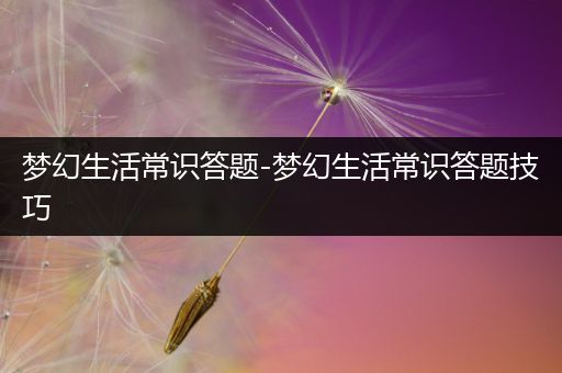 梦幻生活常识答题-梦幻生活常识答题技巧