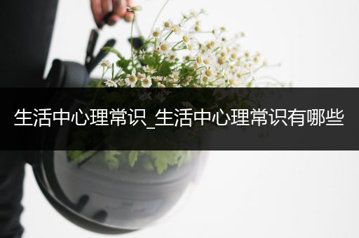 生活中心理常识_生活中心理常识有哪些