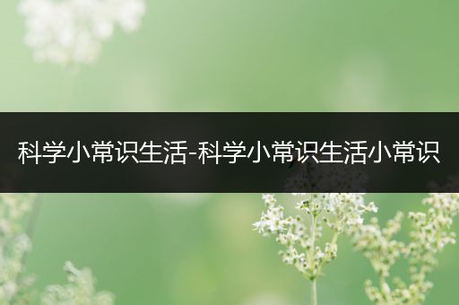 科学小常识生活-科学小常识生活小常识