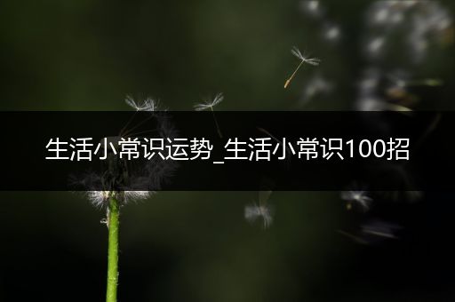 生活小常识运势_生活小常识100招