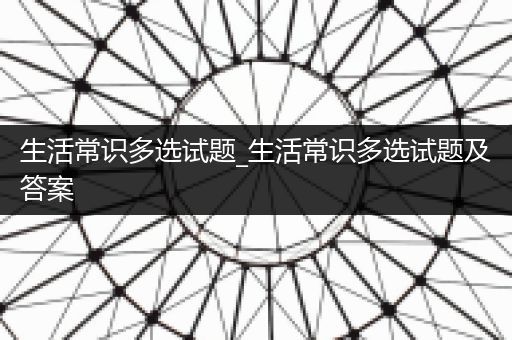 生活常识多选试题_生活常识多选试题及答案