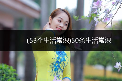 （53个生活常识)50条生活常识