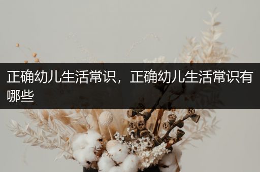 正确幼儿生活常识，正确幼儿生活常识有哪些