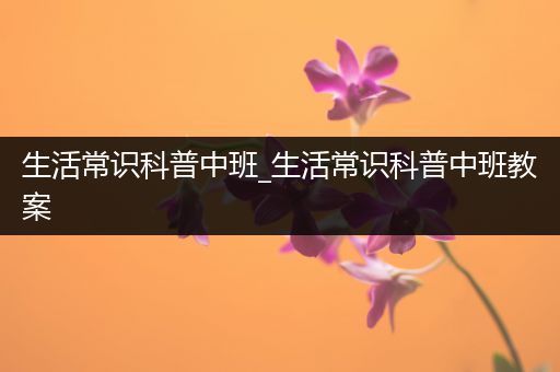 生活常识科普中班_生活常识科普中班教案