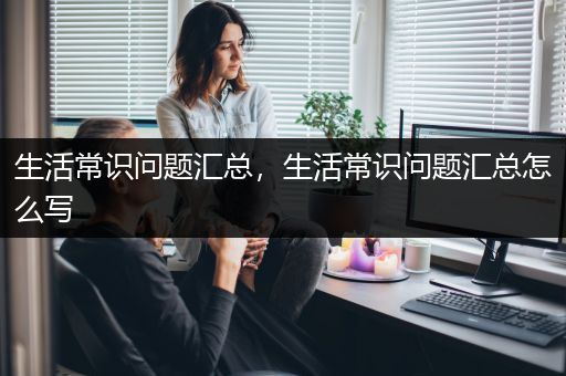 生活常识问题汇总，生活常识问题汇总怎么写