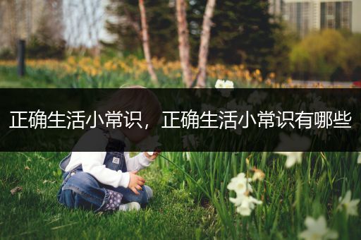 正确生活小常识，正确生活小常识有哪些