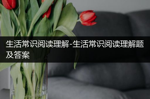 生活常识阅读理解-生活常识阅读理解题及答案