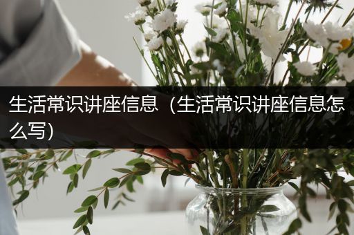 生活常识讲座信息（生活常识讲座信息怎么写）