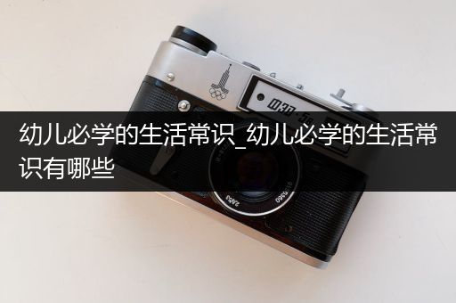 幼儿必学的生活常识_幼儿必学的生活常识有哪些
