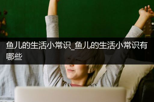 鱼儿的生活小常识_鱼儿的生活小常识有哪些