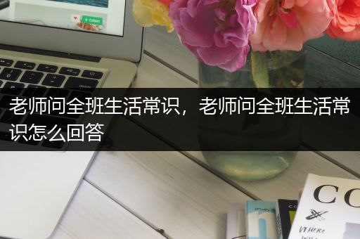 老师问全班生活常识，老师问全班生活常识怎么回答