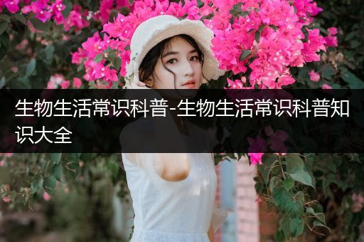 生物生活常识科普-生物生活常识科普知识大全