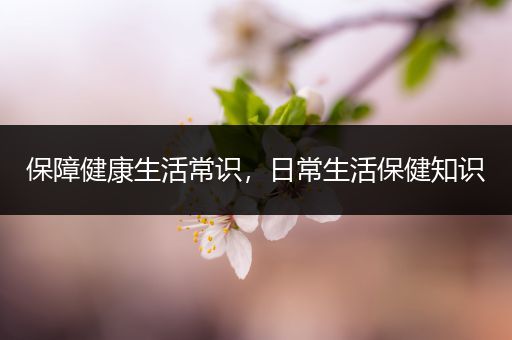 保障健康生活常识，日常生活保健知识