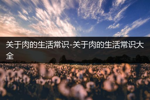 关于肉的生活常识-关于肉的生活常识大全