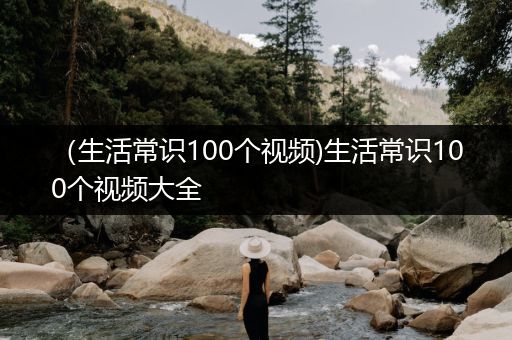（生活常识100个视频)生活常识100个视频大全