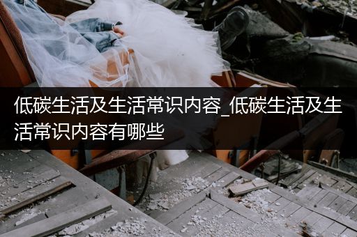 低碳生活及生活常识内容_低碳生活及生活常识内容有哪些