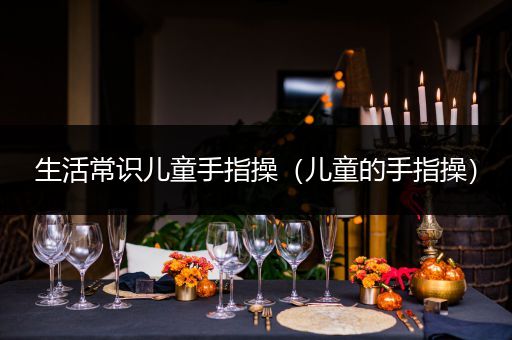 生活常识儿童手指操（儿童的手指操）