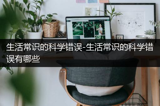 生活常识的科学错误-生活常识的科学错误有哪些