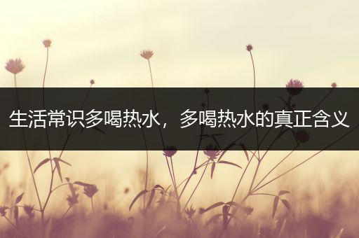 生活常识多喝热水，多喝热水的真正含义