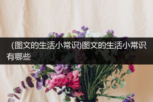 （图文的生活小常识)图文的生活小常识有哪些