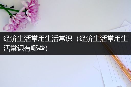 经济生活常用生活常识（经济生活常用生活常识有哪些）