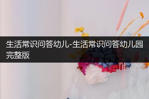 生活常识问答幼儿-生活常识问答幼儿园完整版