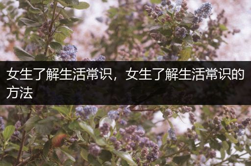 女生了解生活常识，女生了解生活常识的方法