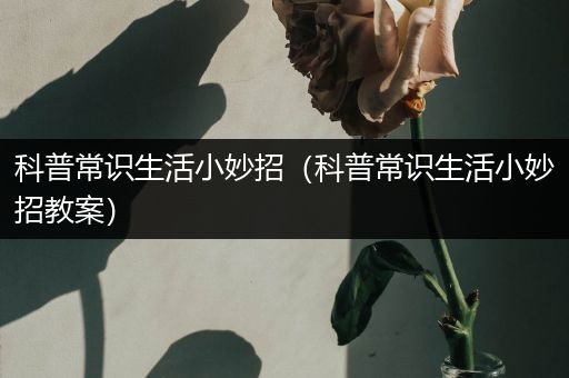 科普常识生活小妙招（科普常识生活小妙招教案）