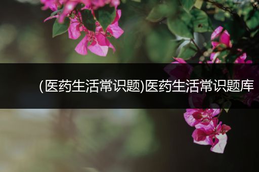 （医药生活常识题)医药生活常识题库