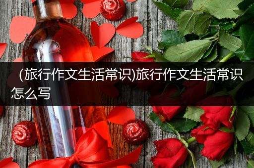 （旅行作文生活常识)旅行作文生活常识怎么写