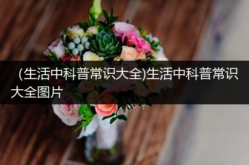 （生活中科普常识大全)生活中科普常识大全图片