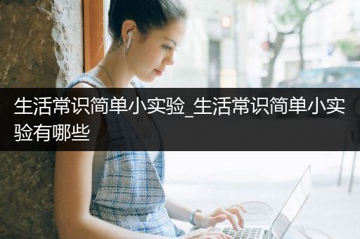 生活常识简单小实验_生活常识简单小实验有哪些