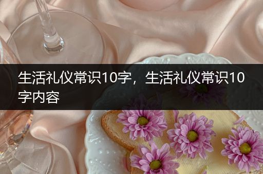 生活礼仪常识10字，生活礼仪常识10字内容