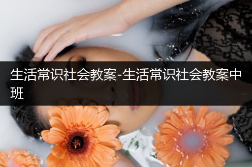 生活常识社会教案-生活常识社会教案中班