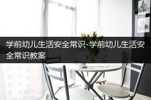 学前幼儿生活安全常识-学前幼儿生活安全常识教案