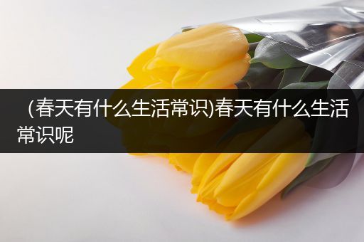 （春天有什么生活常识)春天有什么生活常识呢