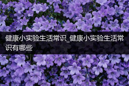 健康小实验生活常识_健康小实验生活常识有哪些