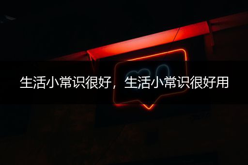 生活小常识很好，生活小常识很好用