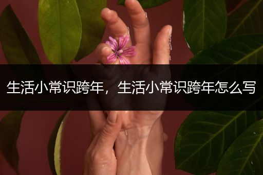 生活小常识跨年，生活小常识跨年怎么写